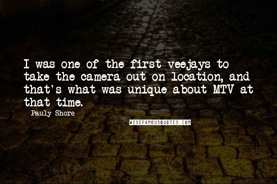 Pauly Shore Quotes: I was one of the first veejays to take the camera out on location, and that's what was unique about MTV at that time.