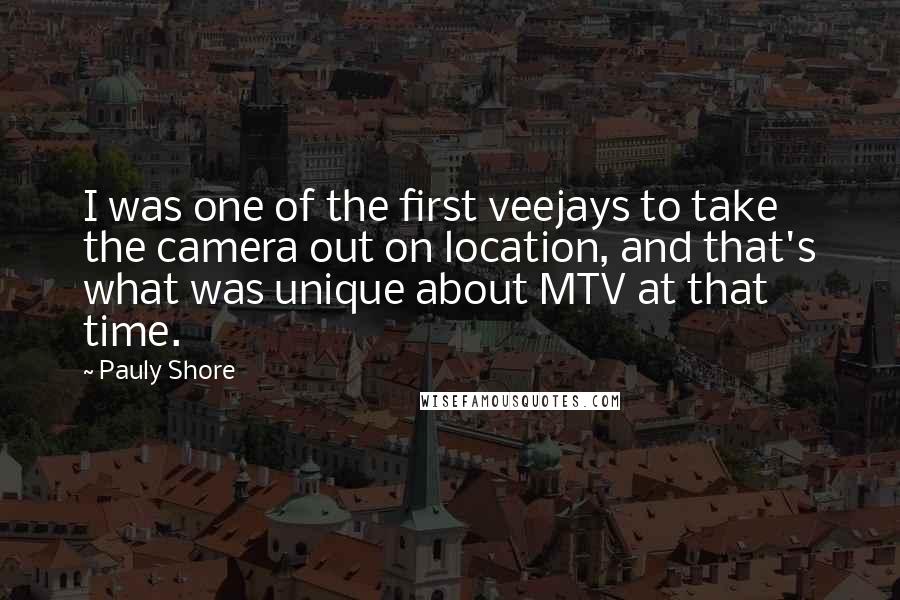 Pauly Shore Quotes: I was one of the first veejays to take the camera out on location, and that's what was unique about MTV at that time.