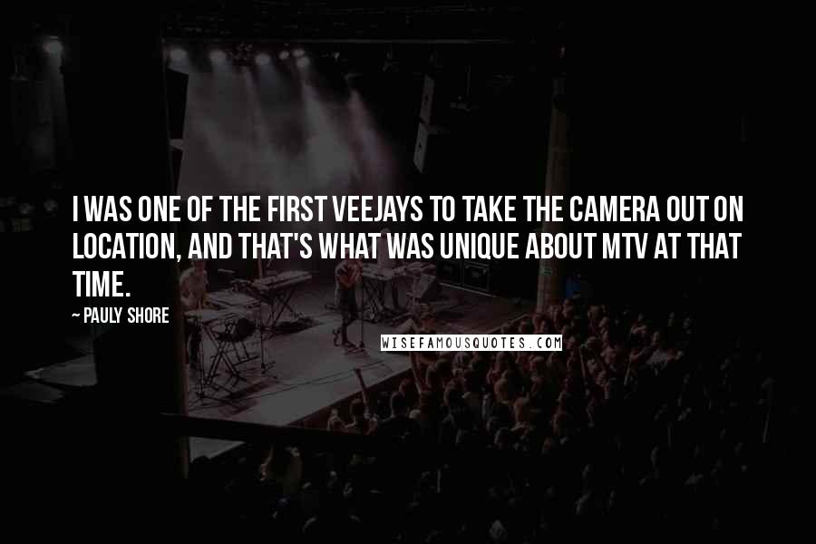 Pauly Shore Quotes: I was one of the first veejays to take the camera out on location, and that's what was unique about MTV at that time.