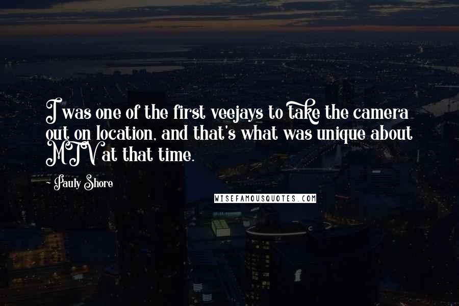 Pauly Shore Quotes: I was one of the first veejays to take the camera out on location, and that's what was unique about MTV at that time.