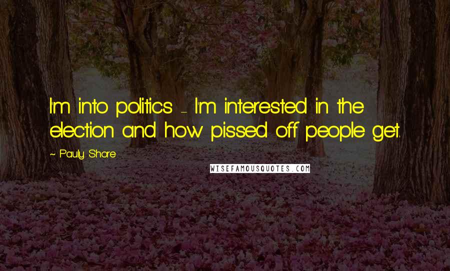 Pauly Shore Quotes: I'm into politics - I'm interested in the election and how pissed off people get.