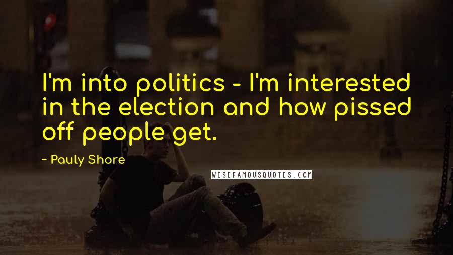 Pauly Shore Quotes: I'm into politics - I'm interested in the election and how pissed off people get.