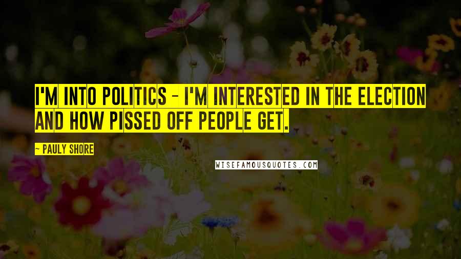 Pauly Shore Quotes: I'm into politics - I'm interested in the election and how pissed off people get.