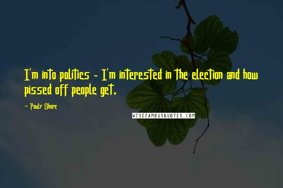 Pauly Shore Quotes: I'm into politics - I'm interested in the election and how pissed off people get.