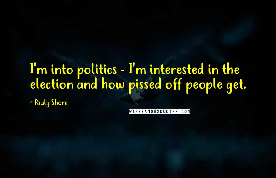 Pauly Shore Quotes: I'm into politics - I'm interested in the election and how pissed off people get.