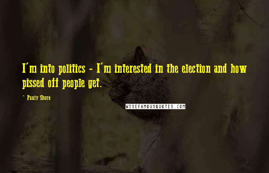 Pauly Shore Quotes: I'm into politics - I'm interested in the election and how pissed off people get.