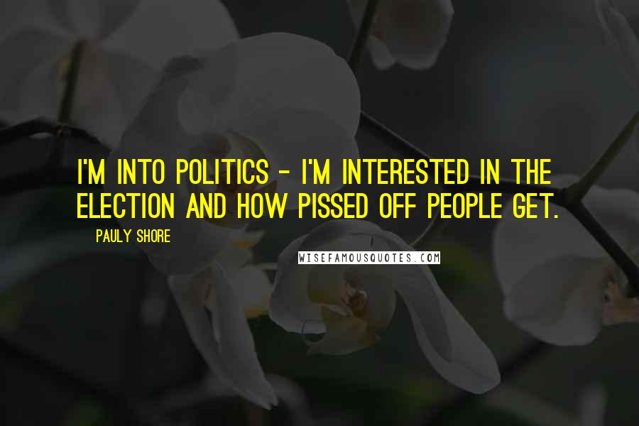 Pauly Shore Quotes: I'm into politics - I'm interested in the election and how pissed off people get.