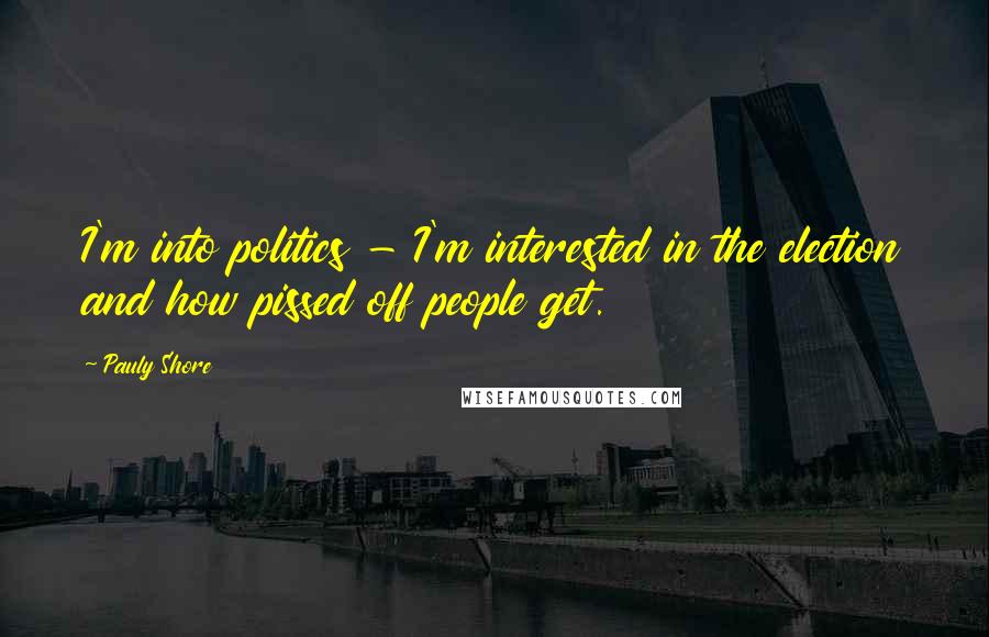 Pauly Shore Quotes: I'm into politics - I'm interested in the election and how pissed off people get.