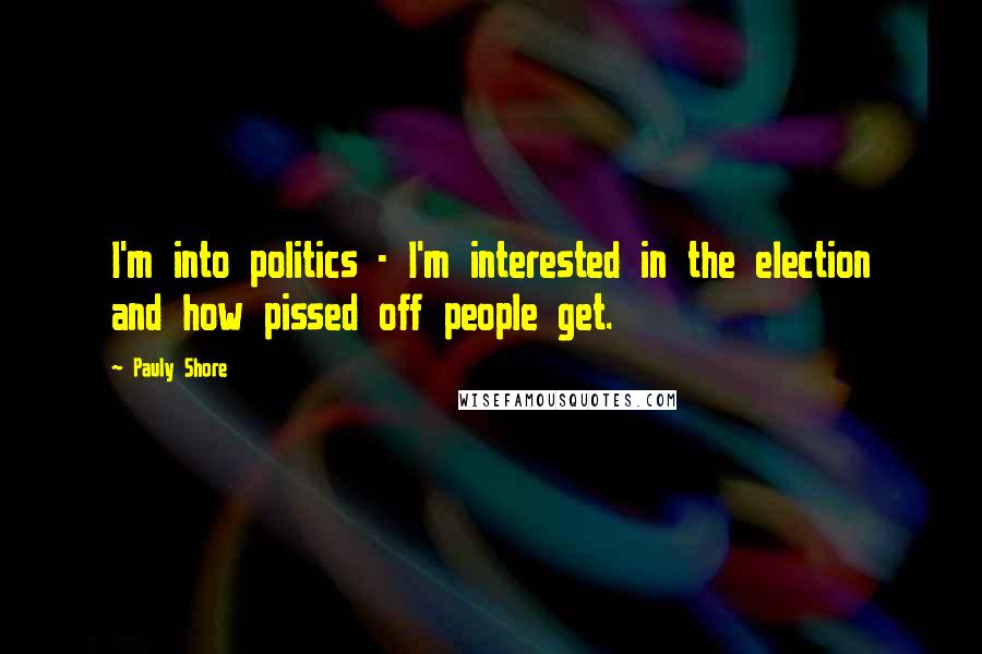 Pauly Shore Quotes: I'm into politics - I'm interested in the election and how pissed off people get.