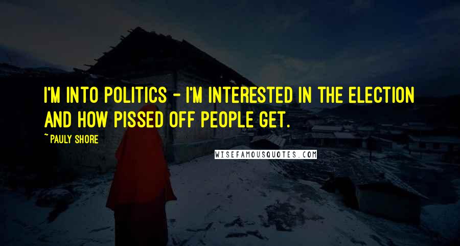 Pauly Shore Quotes: I'm into politics - I'm interested in the election and how pissed off people get.