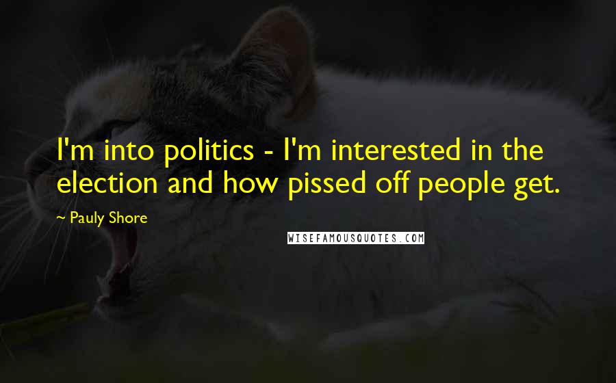 Pauly Shore Quotes: I'm into politics - I'm interested in the election and how pissed off people get.