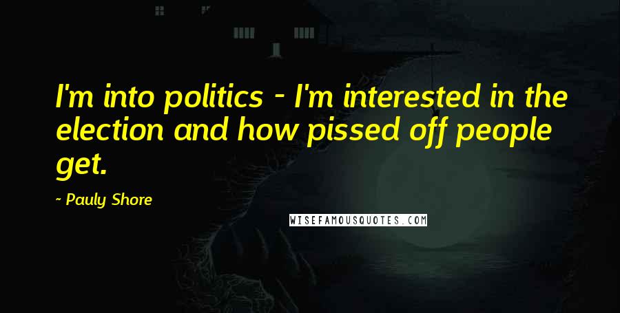 Pauly Shore Quotes: I'm into politics - I'm interested in the election and how pissed off people get.