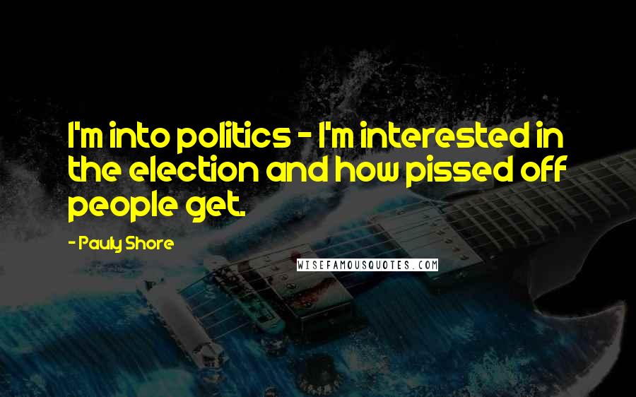 Pauly Shore Quotes: I'm into politics - I'm interested in the election and how pissed off people get.