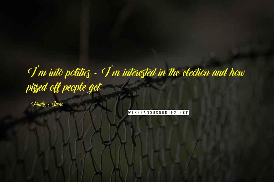 Pauly Shore Quotes: I'm into politics - I'm interested in the election and how pissed off people get.