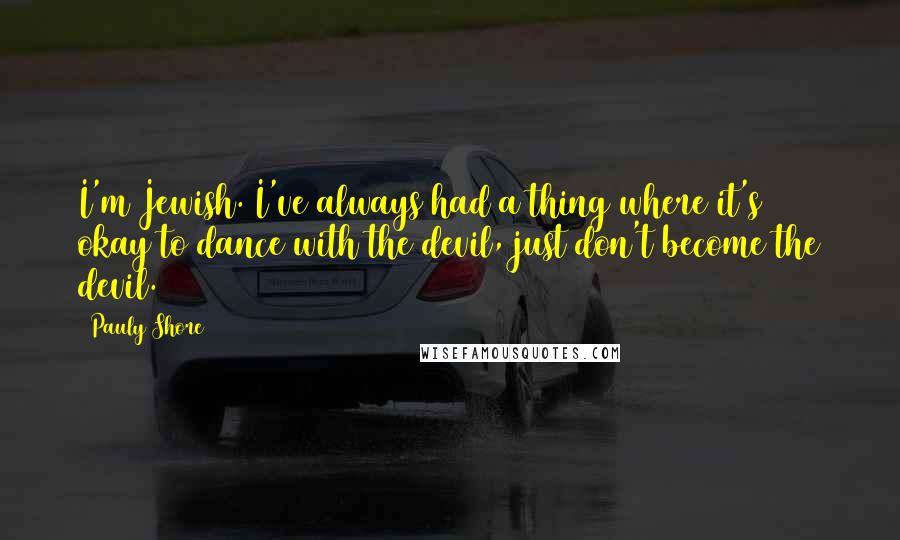 Pauly Shore Quotes: I'm Jewish. I've always had a thing where it's okay to dance with the devil, just don't become the devil.