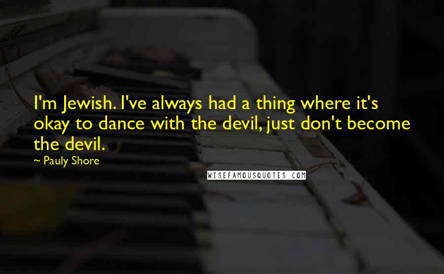 Pauly Shore Quotes: I'm Jewish. I've always had a thing where it's okay to dance with the devil, just don't become the devil.