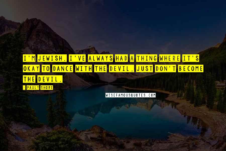 Pauly Shore Quotes: I'm Jewish. I've always had a thing where it's okay to dance with the devil, just don't become the devil.