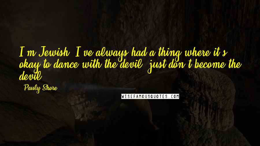 Pauly Shore Quotes: I'm Jewish. I've always had a thing where it's okay to dance with the devil, just don't become the devil.