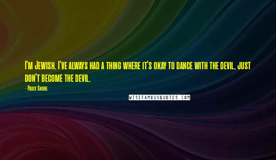 Pauly Shore Quotes: I'm Jewish. I've always had a thing where it's okay to dance with the devil, just don't become the devil.