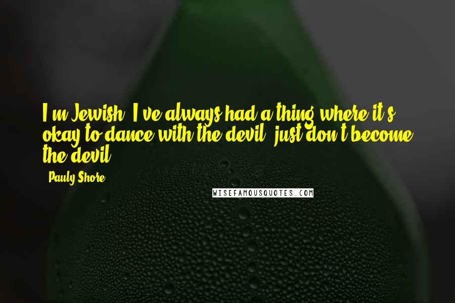 Pauly Shore Quotes: I'm Jewish. I've always had a thing where it's okay to dance with the devil, just don't become the devil.