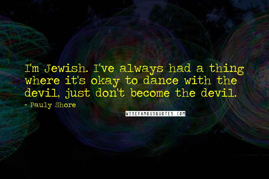 Pauly Shore Quotes: I'm Jewish. I've always had a thing where it's okay to dance with the devil, just don't become the devil.