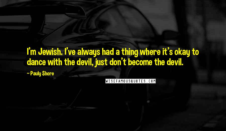 Pauly Shore Quotes: I'm Jewish. I've always had a thing where it's okay to dance with the devil, just don't become the devil.