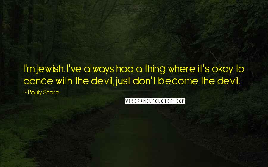 Pauly Shore Quotes: I'm Jewish. I've always had a thing where it's okay to dance with the devil, just don't become the devil.