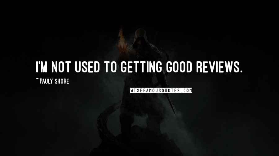 Pauly Shore Quotes: I'm not used to getting good reviews.