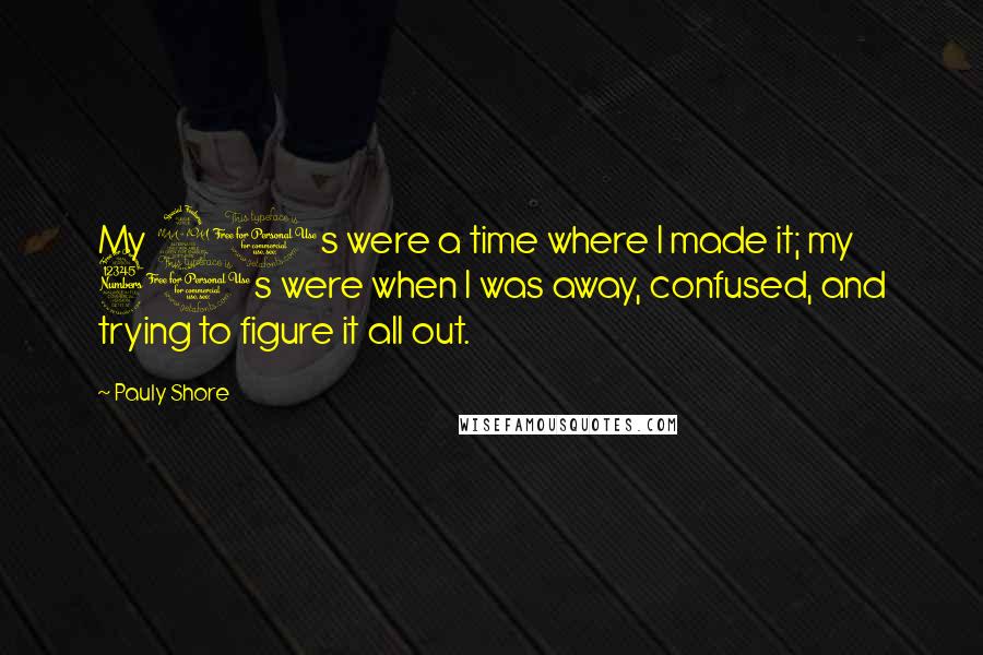 Pauly Shore Quotes: My 20s were a time where I made it; my 30s were when I was away, confused, and trying to figure it all out.