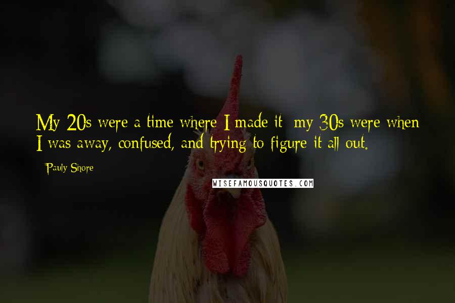 Pauly Shore Quotes: My 20s were a time where I made it; my 30s were when I was away, confused, and trying to figure it all out.
