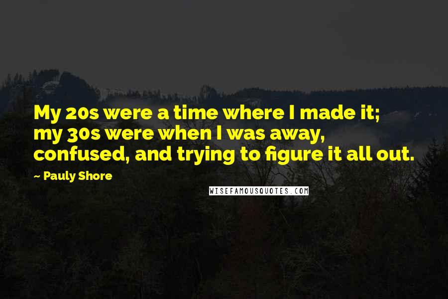 Pauly Shore Quotes: My 20s were a time where I made it; my 30s were when I was away, confused, and trying to figure it all out.