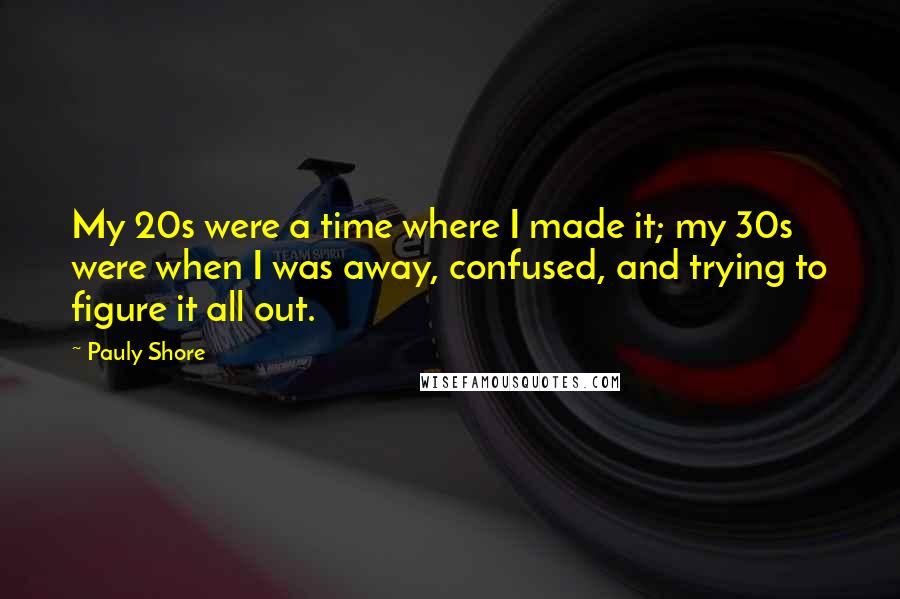 Pauly Shore Quotes: My 20s were a time where I made it; my 30s were when I was away, confused, and trying to figure it all out.