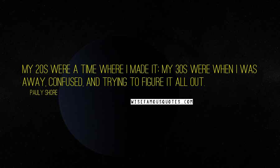 Pauly Shore Quotes: My 20s were a time where I made it; my 30s were when I was away, confused, and trying to figure it all out.