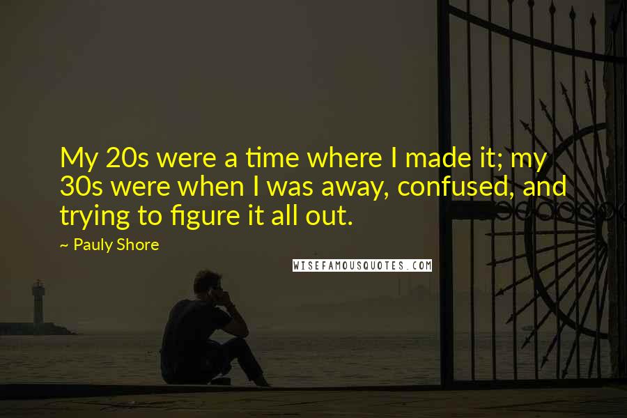Pauly Shore Quotes: My 20s were a time where I made it; my 30s were when I was away, confused, and trying to figure it all out.