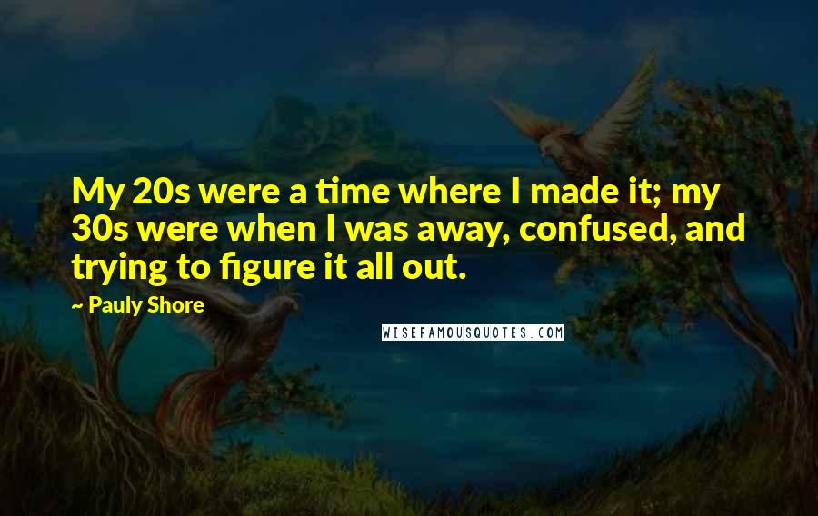 Pauly Shore Quotes: My 20s were a time where I made it; my 30s were when I was away, confused, and trying to figure it all out.