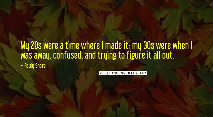Pauly Shore Quotes: My 20s were a time where I made it; my 30s were when I was away, confused, and trying to figure it all out.