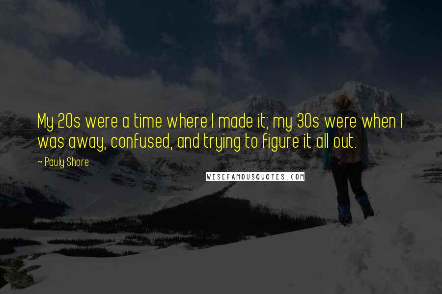 Pauly Shore Quotes: My 20s were a time where I made it; my 30s were when I was away, confused, and trying to figure it all out.