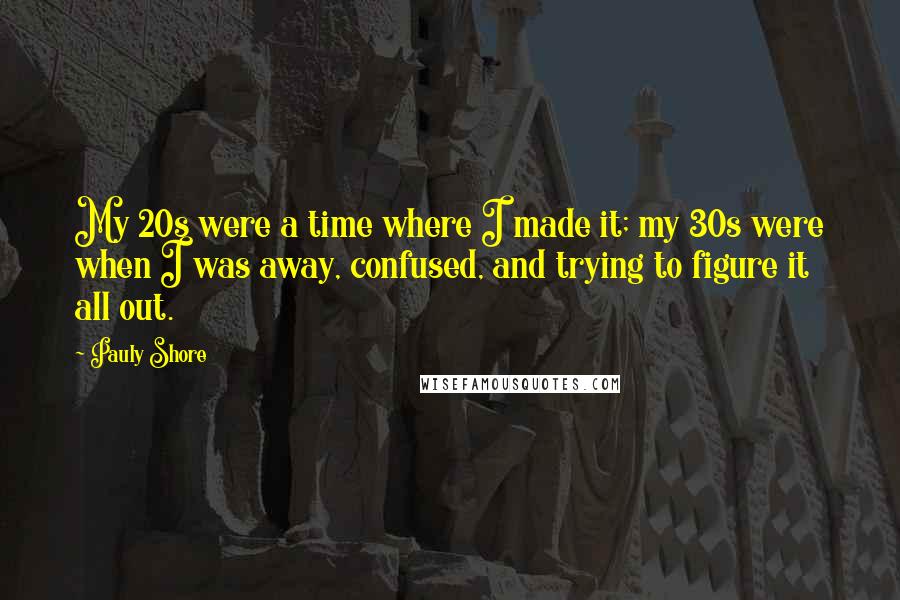 Pauly Shore Quotes: My 20s were a time where I made it; my 30s were when I was away, confused, and trying to figure it all out.