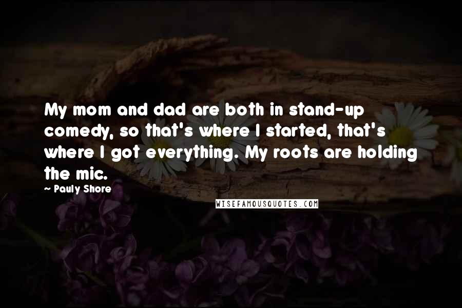 Pauly Shore Quotes: My mom and dad are both in stand-up comedy, so that's where I started, that's where I got everything. My roots are holding the mic.