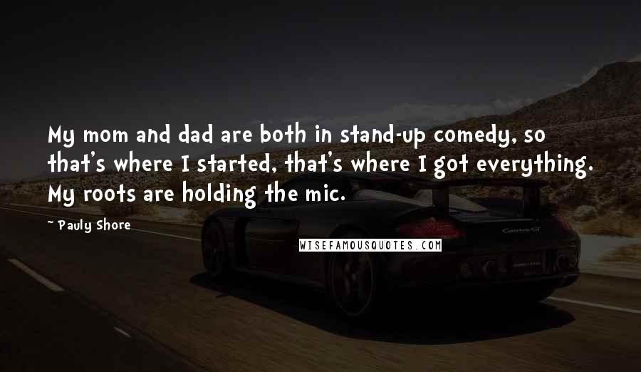 Pauly Shore Quotes: My mom and dad are both in stand-up comedy, so that's where I started, that's where I got everything. My roots are holding the mic.