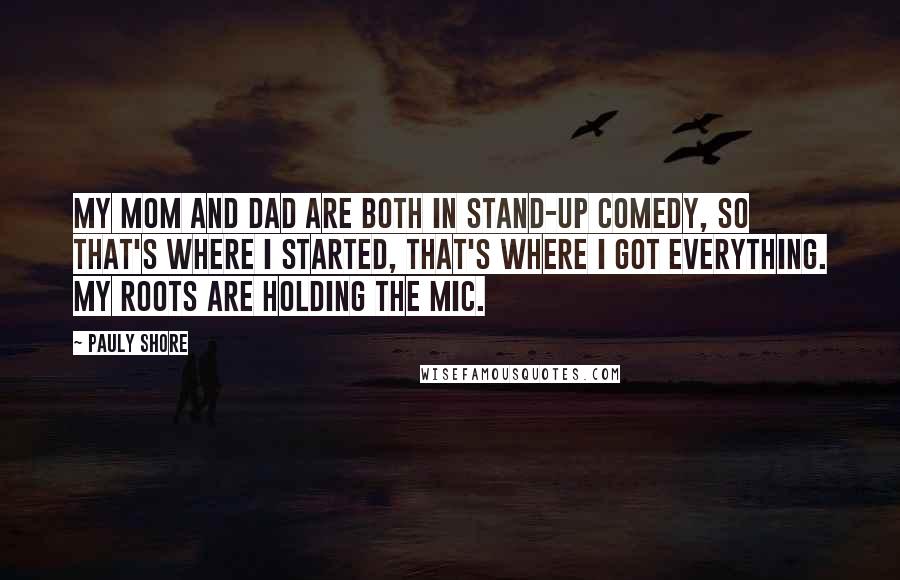 Pauly Shore Quotes: My mom and dad are both in stand-up comedy, so that's where I started, that's where I got everything. My roots are holding the mic.