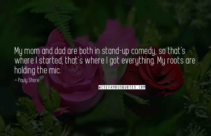 Pauly Shore Quotes: My mom and dad are both in stand-up comedy, so that's where I started, that's where I got everything. My roots are holding the mic.