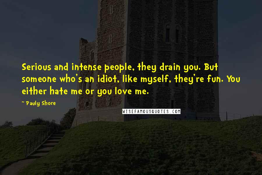 Pauly Shore Quotes: Serious and intense people, they drain you. But someone who's an idiot, like myself, they're fun. You either hate me or you love me.