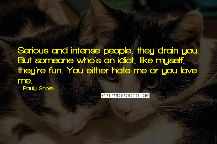 Pauly Shore Quotes: Serious and intense people, they drain you. But someone who's an idiot, like myself, they're fun. You either hate me or you love me.