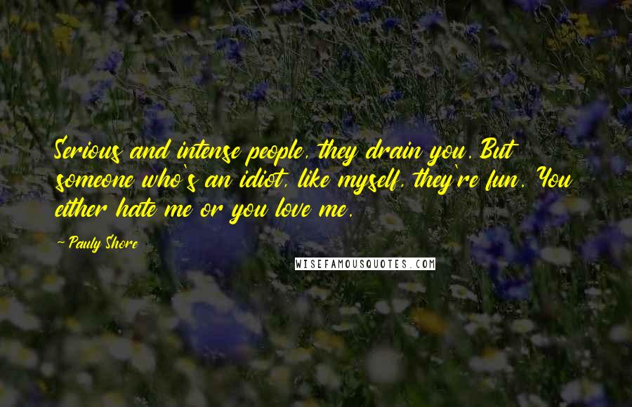 Pauly Shore Quotes: Serious and intense people, they drain you. But someone who's an idiot, like myself, they're fun. You either hate me or you love me.