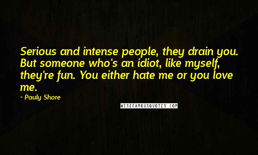 Pauly Shore Quotes: Serious and intense people, they drain you. But someone who's an idiot, like myself, they're fun. You either hate me or you love me.