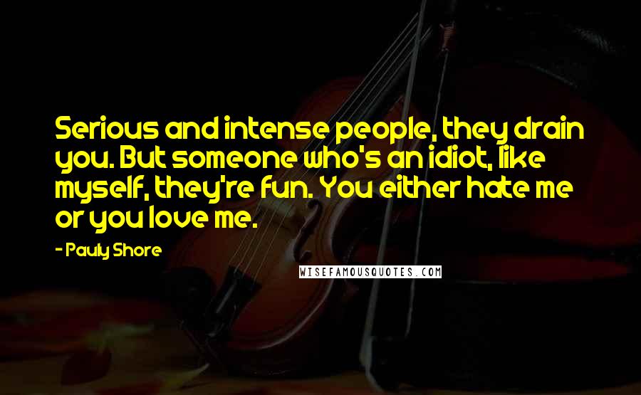 Pauly Shore Quotes: Serious and intense people, they drain you. But someone who's an idiot, like myself, they're fun. You either hate me or you love me.