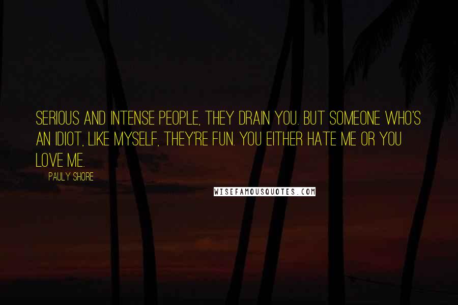 Pauly Shore Quotes: Serious and intense people, they drain you. But someone who's an idiot, like myself, they're fun. You either hate me or you love me.