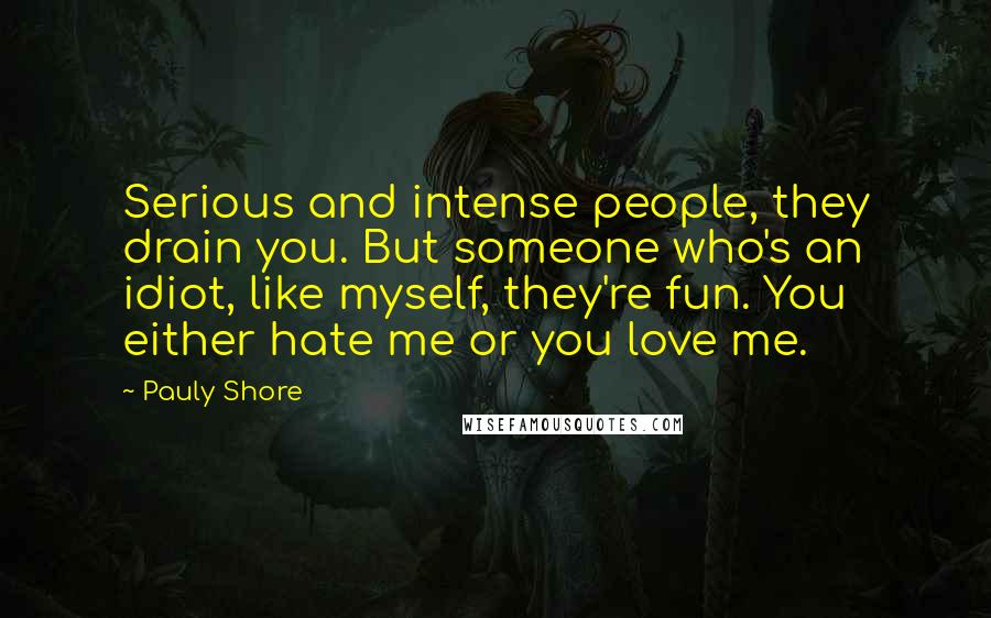 Pauly Shore Quotes: Serious and intense people, they drain you. But someone who's an idiot, like myself, they're fun. You either hate me or you love me.