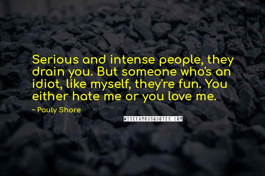 Pauly Shore Quotes: Serious and intense people, they drain you. But someone who's an idiot, like myself, they're fun. You either hate me or you love me.